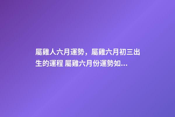 屬雞人六月運勢，屬雞六月初三出生的運程 屬雞六月份運勢如何，屬雞人六月份到底會是一個什么樣的運勢-第1張-觀點-玄機派